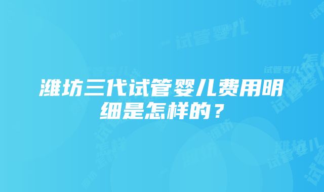 潍坊三代试管婴儿费用明细是怎样的？