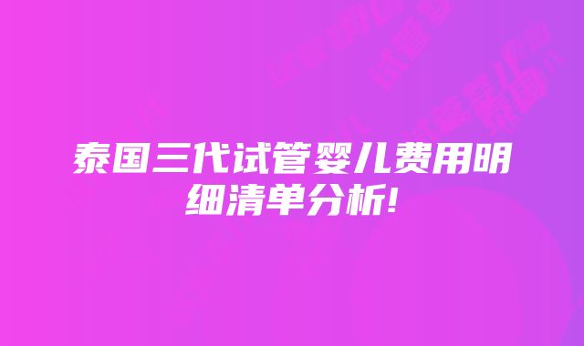 泰国三代试管婴儿费用明细清单分析!