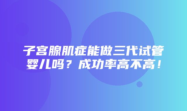 子宫腺肌症能做三代试管婴儿吗？成功率高不高！