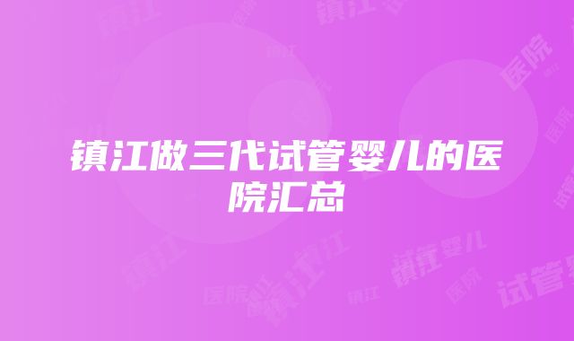 镇江做三代试管婴儿的医院汇总