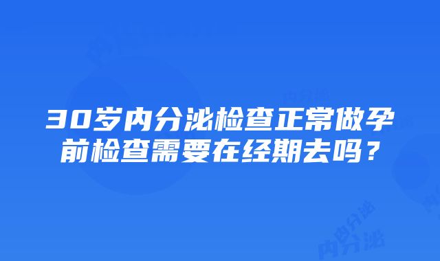 30岁内分泌检查正常做孕前检查需要在经期去吗？