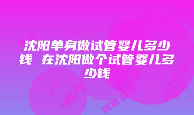 沈阳单身做试管婴儿多少钱 在沈阳做个试管婴儿多少钱