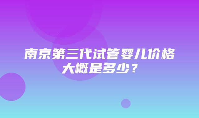 南京第三代试管婴儿价格大概是多少？