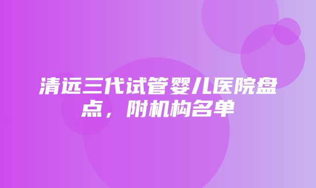 清远三代试管婴儿医院盘点，附机构名单