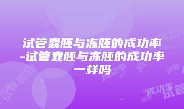 试管囊胚与冻胚的成功率-试管囊胚与冻胚的成功率一样吗