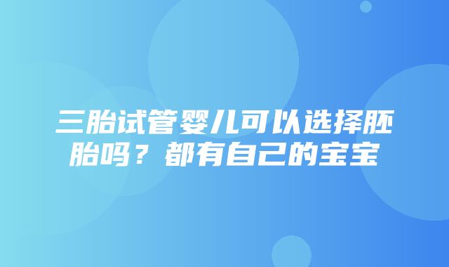 三胎试管婴儿可以选择胚胎吗？都有自己的宝宝