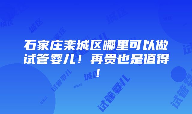 石家庄栾城区哪里可以做试管婴儿！再贵也是值得！