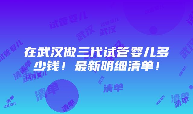 在武汉做三代试管婴儿多少钱！最新明细清单！