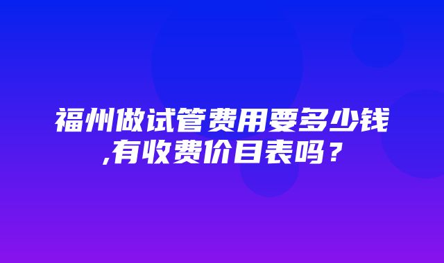 福州做试管费用要多少钱,有收费价目表吗？