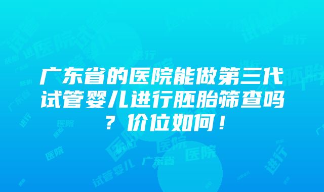 广东省的医院能做第三代试管婴儿进行胚胎筛查吗？价位如何！