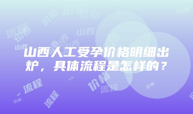 山西人工受孕价格明细出炉，具体流程是怎样的？