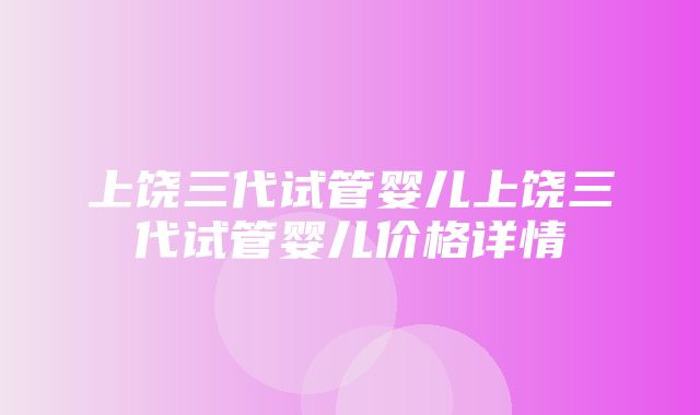 上饶三代试管婴儿上饶三代试管婴儿价格详情