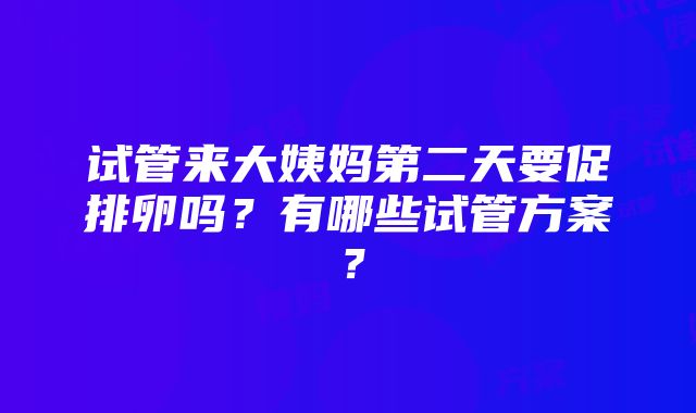 试管来大姨妈第二天要促排卵吗？有哪些试管方案？