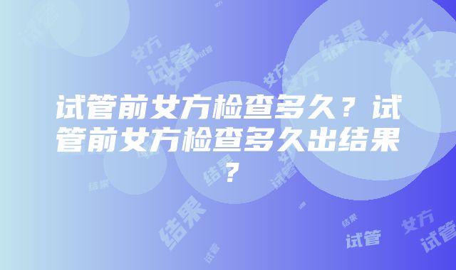 试管前女方检查多久？试管前女方检查多久出结果？