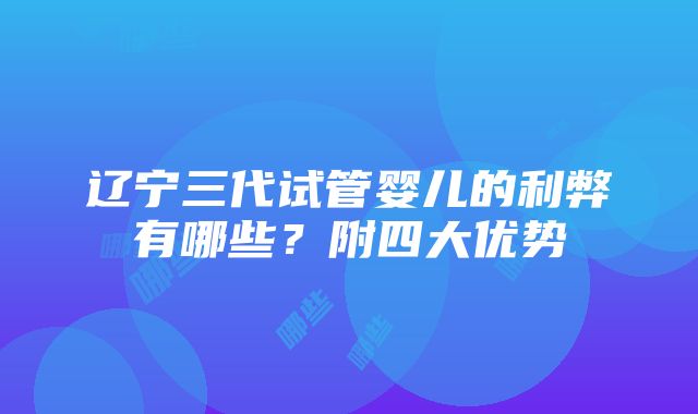 辽宁三代试管婴儿的利弊有哪些？附四大优势