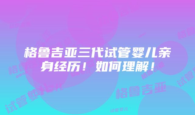 格鲁吉亚三代试管婴儿亲身经历！如何理解！