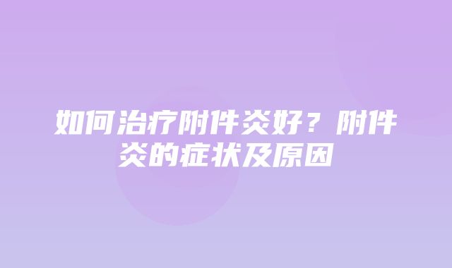 如何治疗附件炎好？附件炎的症状及原因