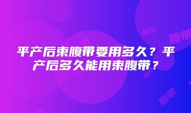 平产后束腹带要用多久？平产后多久能用束腹带？