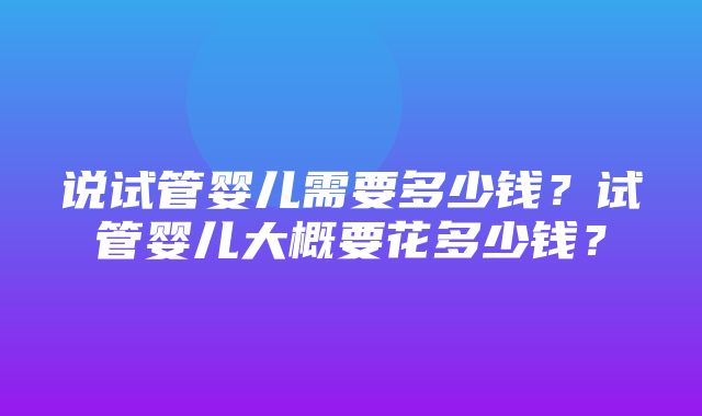 说试管婴儿需要多少钱？试管婴儿大概要花多少钱？