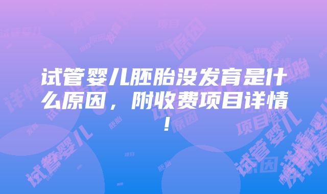 试管婴儿胚胎没发育是什么原因，附收费项目详情！