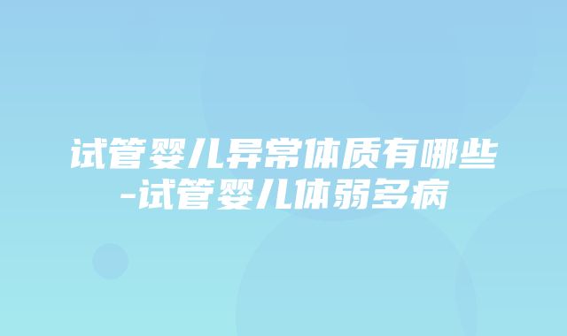 试管婴儿异常体质有哪些-试管婴儿体弱多病