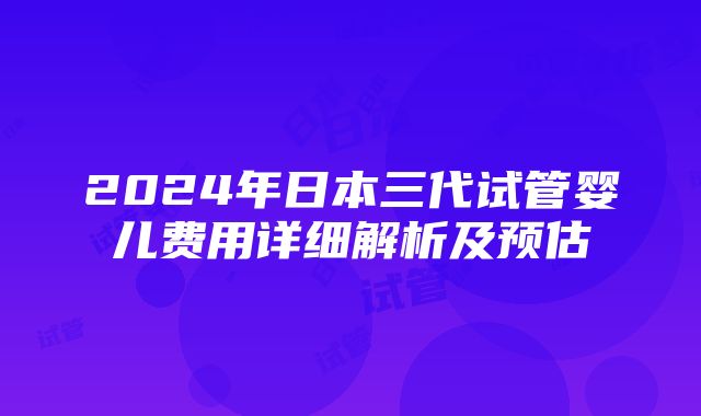 2024年日本三代试管婴儿费用详细解析及预估