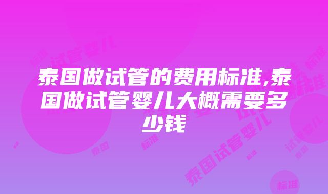 泰国做试管的费用标准,泰国做试管婴儿大概需要多少钱