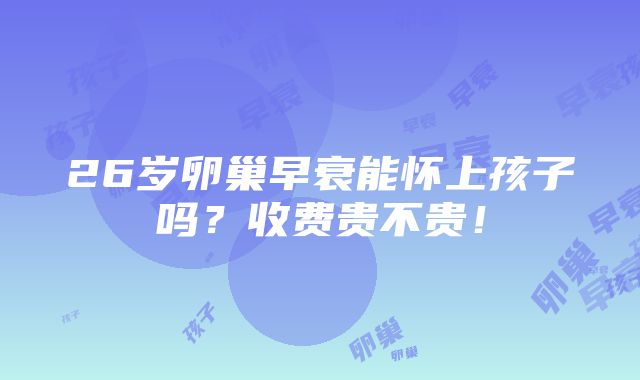 26岁卵巢早衰能怀上孩子吗？收费贵不贵！