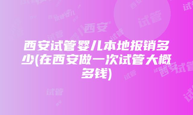 西安试管婴儿本地报销多少(在西安做一次试管大概多钱)