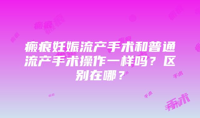 瘢痕妊娠流产手术和普通流产手术操作一样吗？区别在哪？