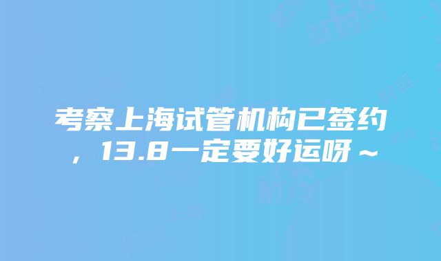 考察上海试管机构已签约，13.8一定要好运呀～