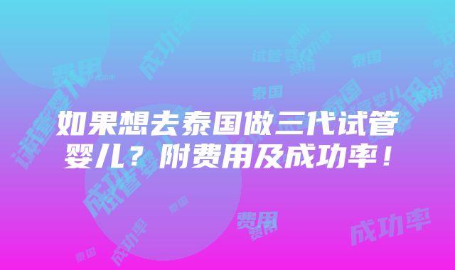 如果想去泰国做三代试管婴儿？附费用及成功率！