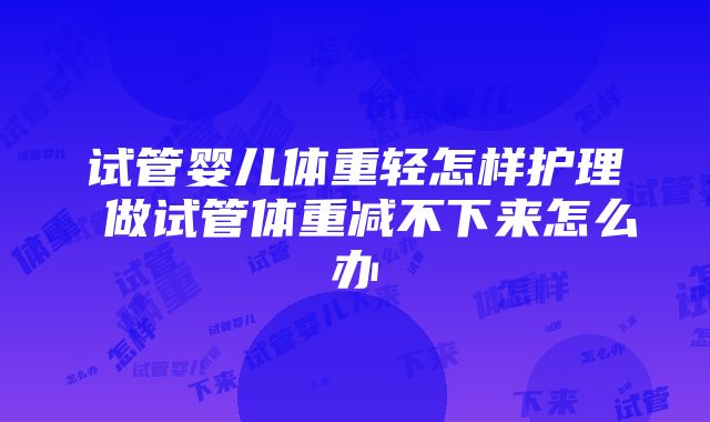 试管婴儿体重轻怎样护理 做试管体重减不下来怎么办