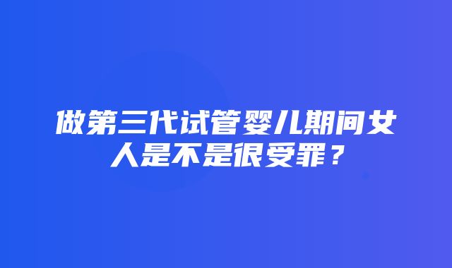 做第三代试管婴儿期间女人是不是很受罪？