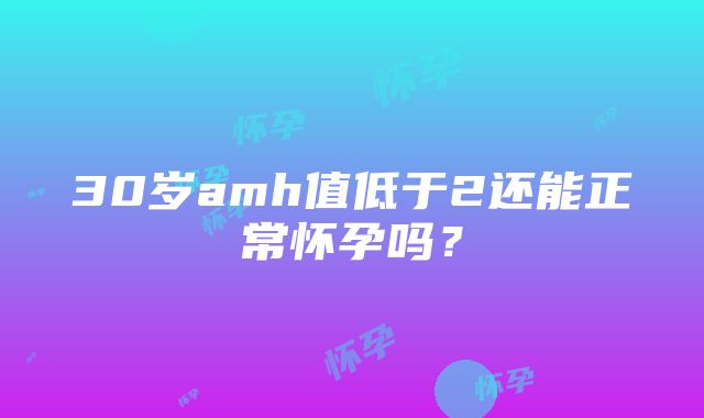 30岁amh值低于2还能正常怀孕吗？