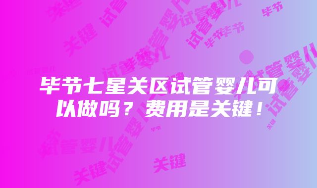 毕节七星关区试管婴儿可以做吗？费用是关键！