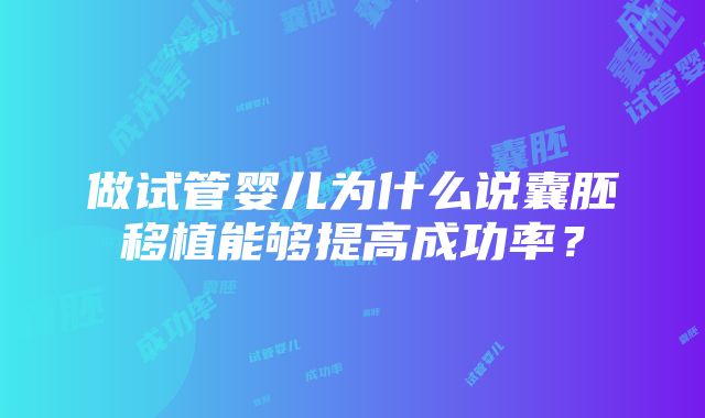 做试管婴儿为什么说囊胚移植能够提高成功率？