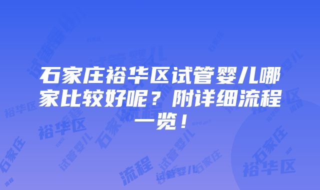 石家庄裕华区试管婴儿哪家比较好呢？附详细流程一览！