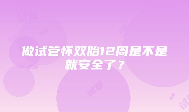 做试管怀双胎12周是不是就安全了？