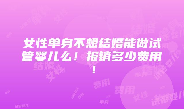 女性单身不想结婚能做试管婴儿么！报销多少费用！