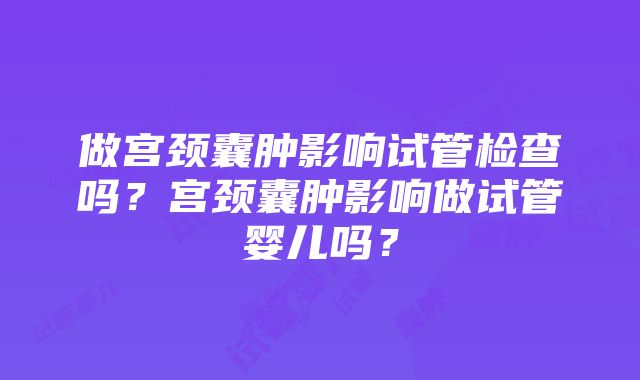 做宫颈囊肿影响试管检查吗？宫颈囊肿影响做试管婴儿吗？