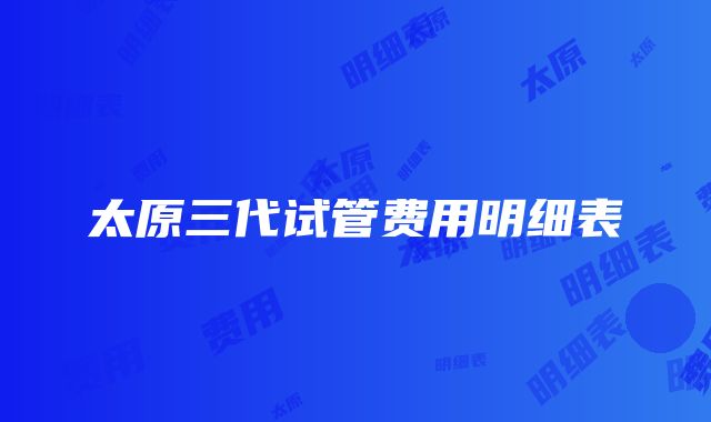 太原三代试管费用明细表