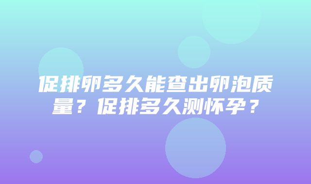 促排卵多久能查出卵泡质量？促排多久测怀孕？