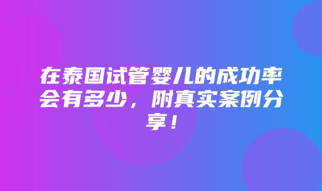 在泰国试管婴儿的成功率会有多少，附真实案例分享！