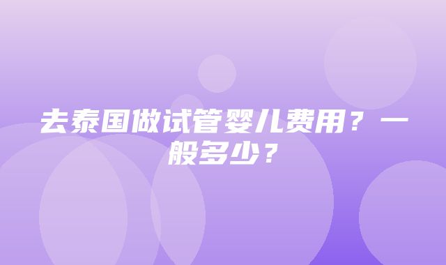 去泰国做试管婴儿费用？一般多少？