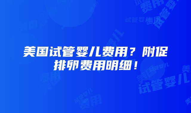 美国试管婴儿费用？附促排卵费用明细！