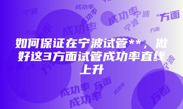 如何保证在宁波试管**，做好这3方面试管成功率直线上升