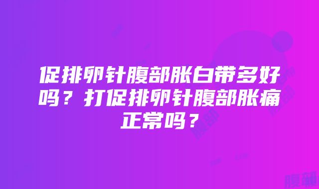 促排卵针腹部胀白带多好吗？打促排卵针腹部胀痛正常吗？