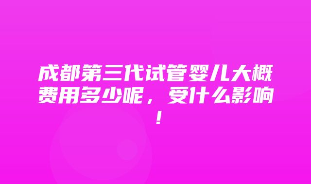 成都第三代试管婴儿大概费用多少呢，受什么影响！