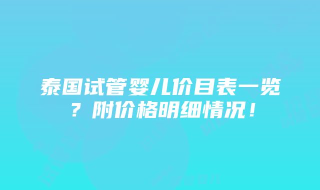 泰国试管婴儿价目表一览？附价格明细情况！